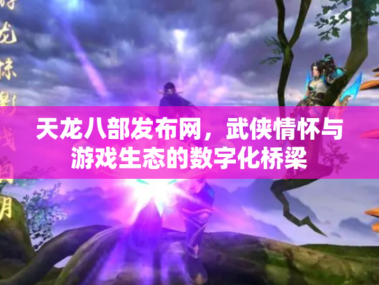 天龙八部发布网，武侠情怀与游戏生态的数字化桥梁