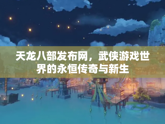 天龙八部发布网，武侠游戏世界的永恒传奇与新生