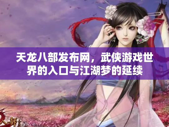 天龙八部发布网，武侠游戏世界的入口与江湖梦的延续