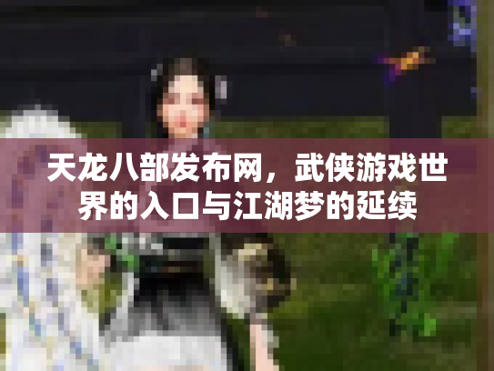 天龙八部发布网，武侠游戏世界的入口与江湖梦的延续