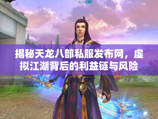 揭秘天龙八部私服发布网，虚拟江湖背后的利益链与风险