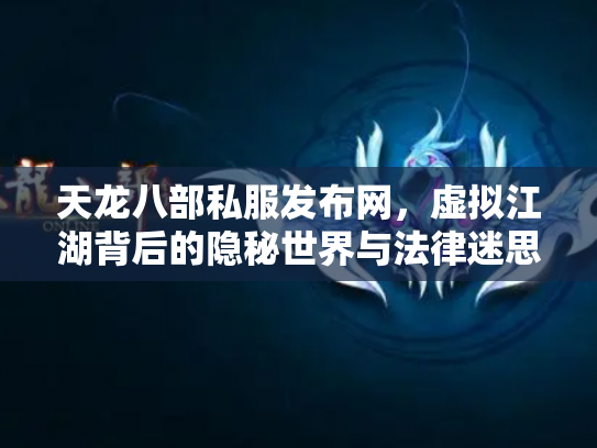 天龙八部私服发布网，虚拟江湖背后的隐秘世界与法律迷思