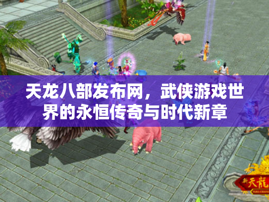 天龙八部发布网，武侠游戏世界的永恒传奇与时代新章