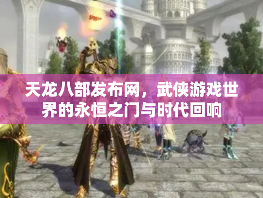 天龙八部发布网，武侠游戏世界的永恒之门与时代回响