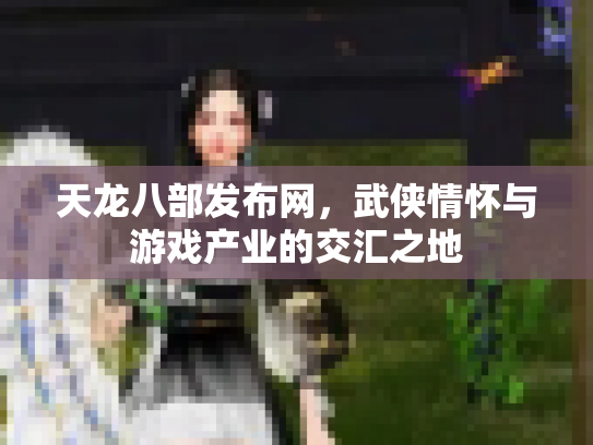 天龙八部发布网，武侠情怀与游戏产业的交汇之地