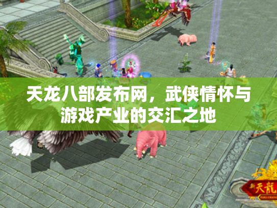 天龙八部发布网，武侠情怀与游戏产业的交汇之地
