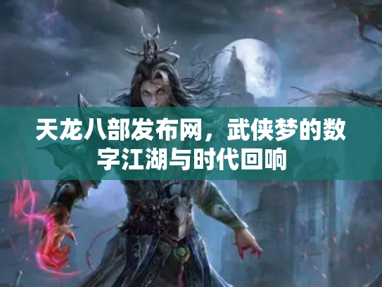 天龙八部发布网，武侠梦的数字江湖与时代回响