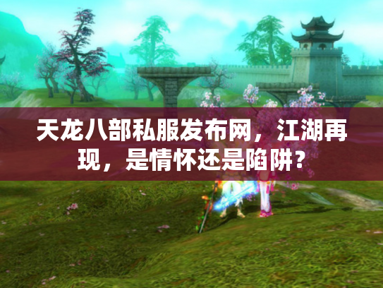 天龙八部私服发布网，江湖再现，是情怀还是陷阱？