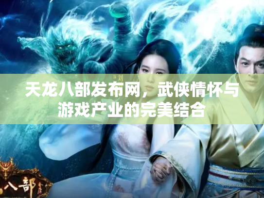 天龙八部发布网，武侠情怀与游戏产业的完美结合