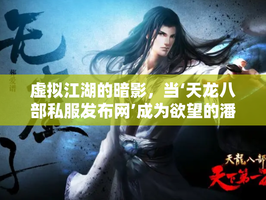 虚拟江湖的暗影，当‘天龙八部私服发布网’成为欲望的潘多拉魔盒