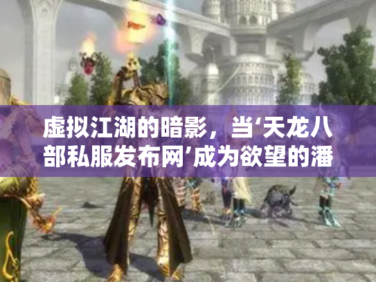 虚拟江湖的暗影，当‘天龙八部私服发布网’成为欲望的潘多拉魔盒