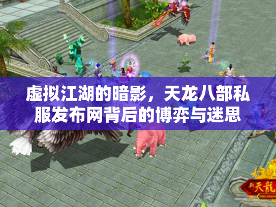 虚拟江湖的暗影，天龙八部私服发布网背后的博弈与迷思