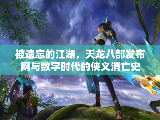 被遗忘的江湖，天龙八部发布网与数字时代的侠义消亡史