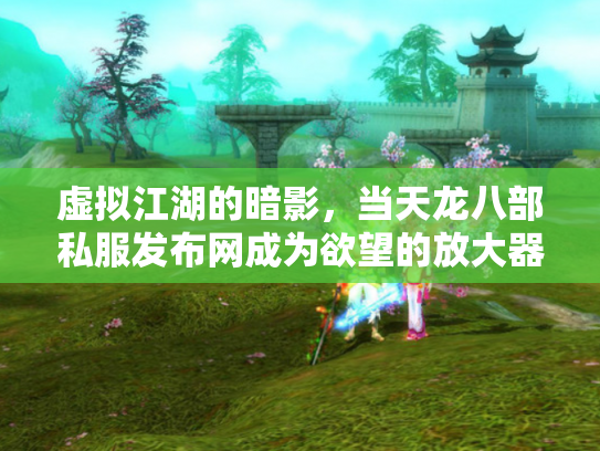 虚拟江湖的暗影，当天龙八部私服发布网成为欲望的放大器