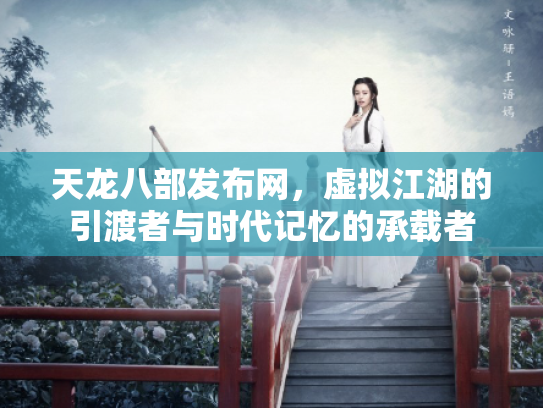 天龙八部发布网，虚拟江湖的引渡者与时代记忆的承载者