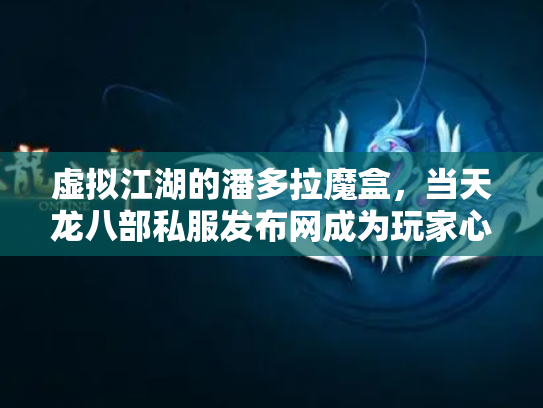 虚拟江湖的潘多拉魔盒，当天龙八部私服发布网成为玩家心中的桃花源
