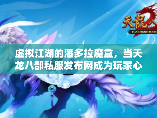 虚拟江湖的潘多拉魔盒，当天龙八部私服发布网成为玩家心中的桃花源