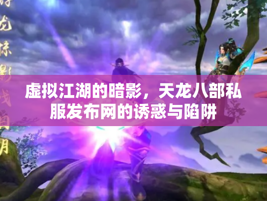 虚拟江湖的暗影，天龙八部私服发布网的诱惑与陷阱