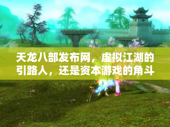 天龙八部发布网，虚拟江湖的引路人，还是资本游戏的角斗场？