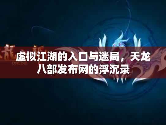 虚拟江湖的入口与迷局，天龙八部发布网的浮沉录