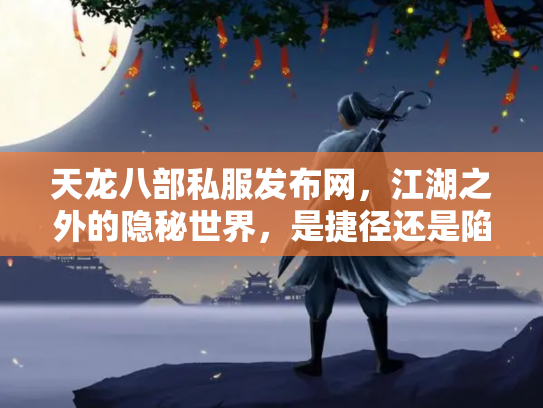天龙八部私服发布网，江湖之外的隐秘世界，是捷径还是陷阱？