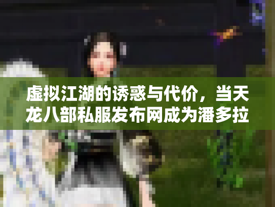 虚拟江湖的诱惑与代价，当天龙八部私服发布网成为潘多拉魔盒
