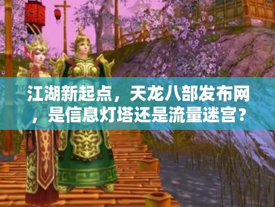 江湖新起点，天龙八部发布网，是信息灯塔还是流量迷宫？