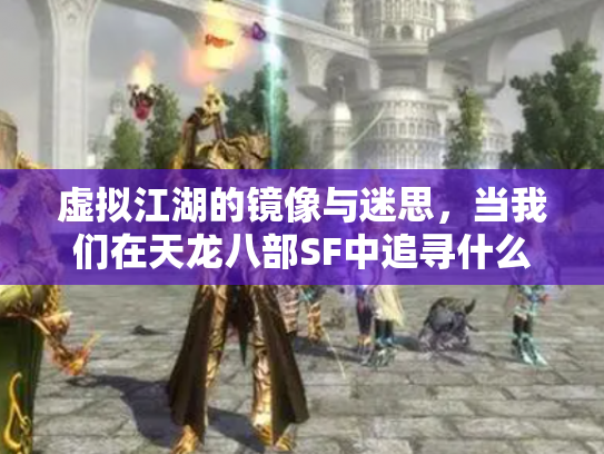虚拟江湖的镜像与迷思，当我们在天龙八部SF中追寻什么？