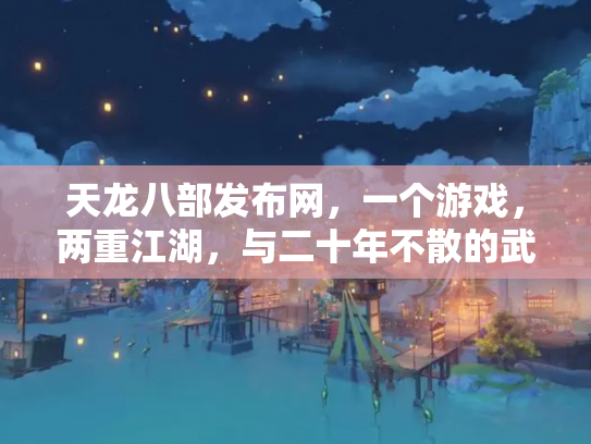 天龙八部发布网，一个游戏，两重江湖，与二十年不散的武侠梦