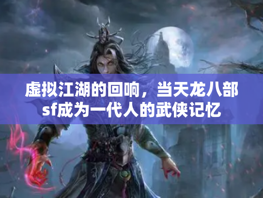 虚拟江湖的回响，当天龙八部sf成为一代人的武侠记忆