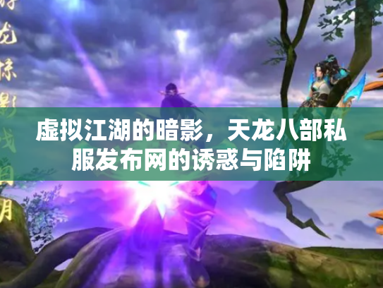 虚拟江湖的暗影，天龙八部私服发布网的诱惑与陷阱