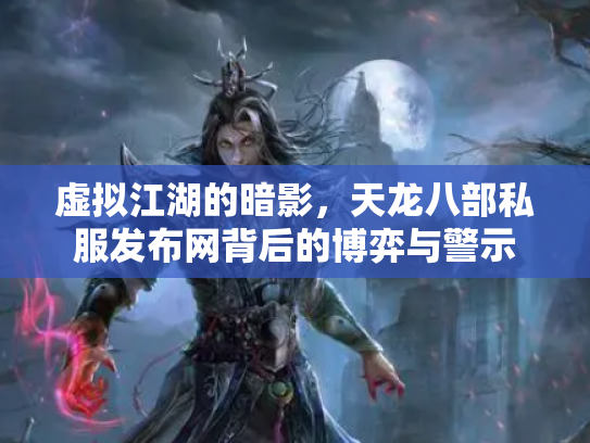 虚拟江湖的暗影，天龙八部私服发布网背后的博弈与警示