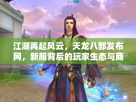 江湖再起风云，天龙八部发布网，新服背后的玩家生态与商业迷局