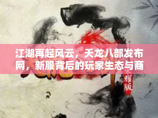 江湖再起风云，天龙八部发布网，新服背后的玩家生态与商业迷局