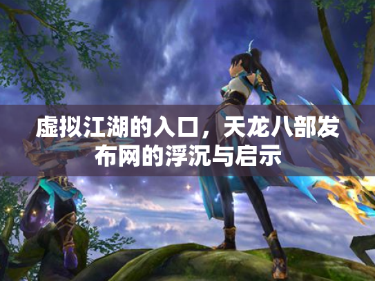 虚拟江湖的入口，天龙八部发布网的浮沉与启示