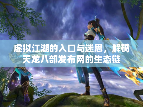 虚拟江湖的入口与迷思，解码天龙八部发布网的生态链