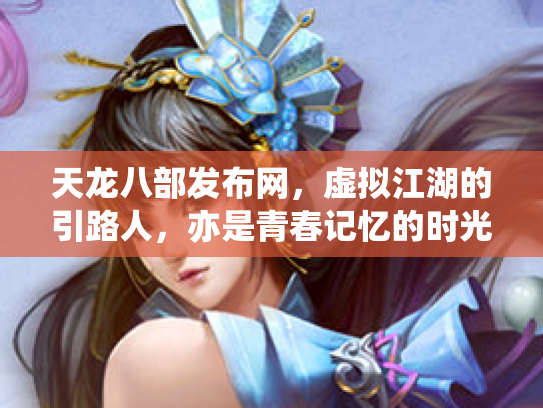 天龙八部发布网，虚拟江湖的引路人，亦是青春记忆的时光机