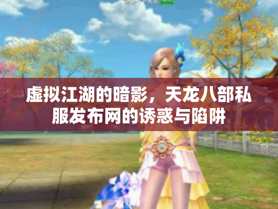 虚拟江湖的暗影，天龙八部私服发布网的诱惑与陷阱