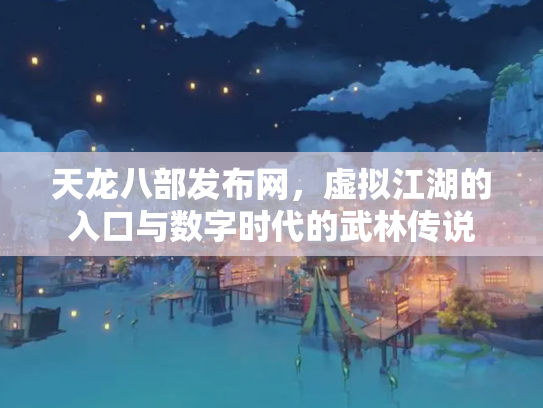 天龙八部发布网，虚拟江湖的入口与数字时代的武林传说