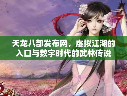 天龙八部发布网，虚拟江湖的入口与数字时代的武林传说