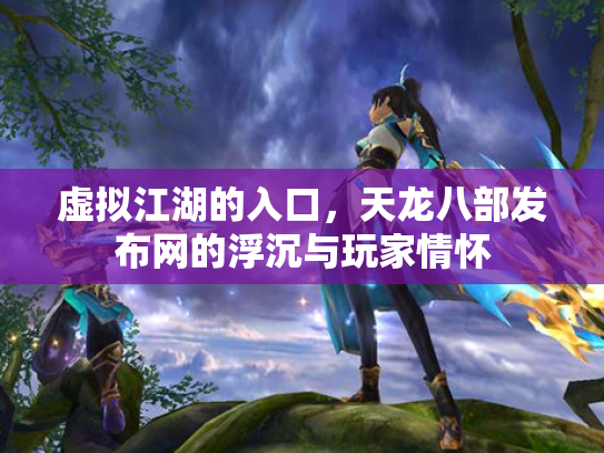 虚拟江湖的入口，天龙八部发布网的浮沉与玩家情怀
