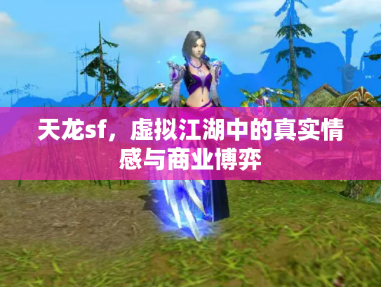 天龙sf，虚拟江湖中的真实情感与商业博弈