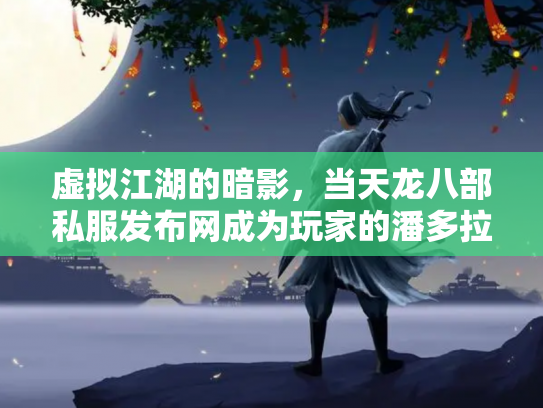 虚拟江湖的暗影，当天龙八部私服发布网成为玩家的潘多拉魔盒