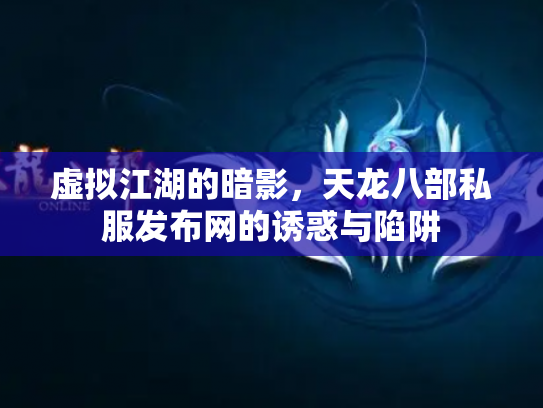 虚拟江湖的暗影，天龙八部私服发布网的诱惑与陷阱
