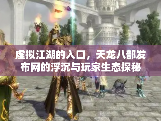 虚拟江湖的入口，天龙八部发布网的浮沉与玩家生态探秘
