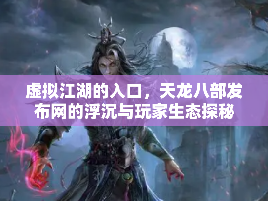 虚拟江湖的入口，天龙八部发布网的浮沉与玩家生态探秘