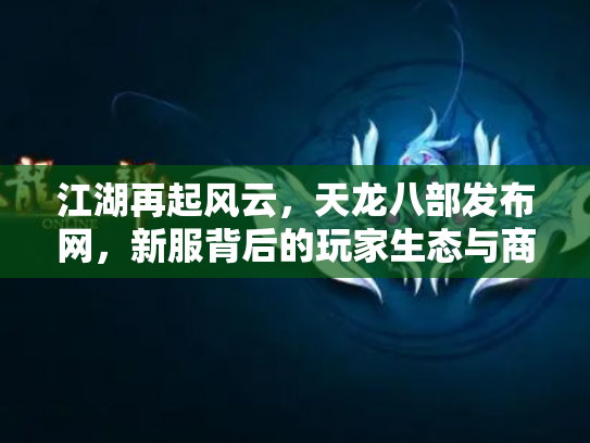 江湖再起风云，天龙八部发布网，新服背后的玩家生态与商业迷局