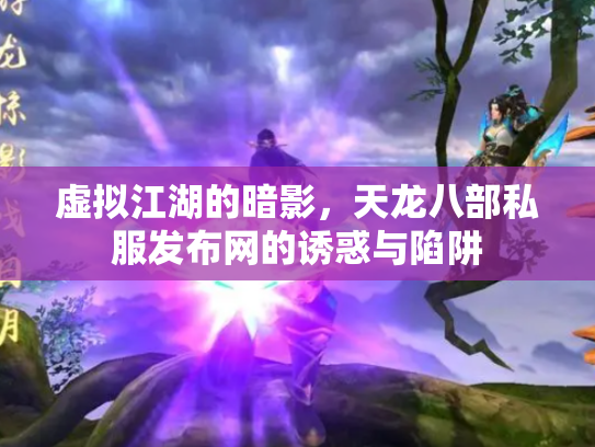 虚拟江湖的暗影，天龙八部私服发布网的诱惑与陷阱