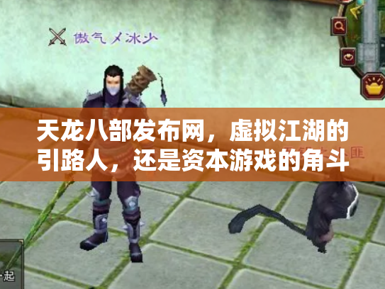 天龙八部发布网，虚拟江湖的引路人，还是资本游戏的角斗场？