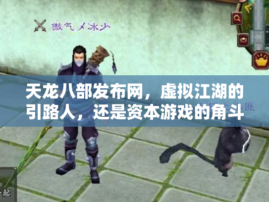 天龙八部发布网，虚拟江湖的引路人，还是资本游戏的角斗场？